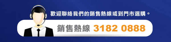 歡迎聯絡我們的銷售熱線或到門市選購。銷售熱線 3182 0888