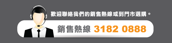 歡迎聯絡我們的銷售熱線或到門市選購。銷售熱線 3182 0888